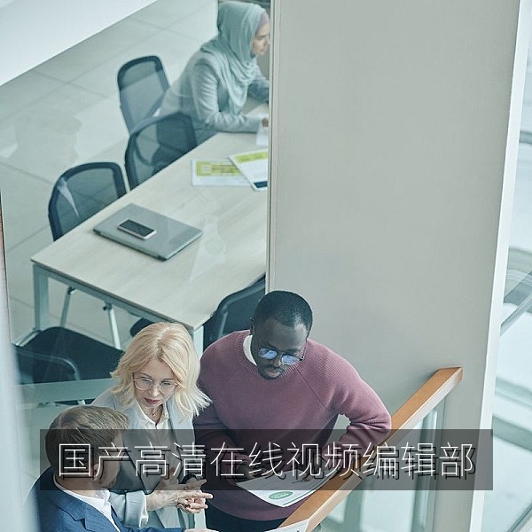 国产高清在线视频编辑部办公环境，国产影视内容编辑团队